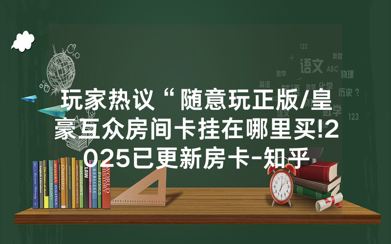 玩家热议“随意玩正版/皇豪互众房间卡挂在哪里买!2025已更新房卡-知乎