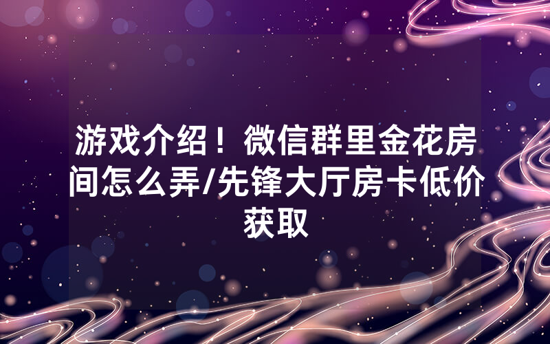 游戏介绍！微信群里金花房间怎么弄/先锋大厅房卡低价获取