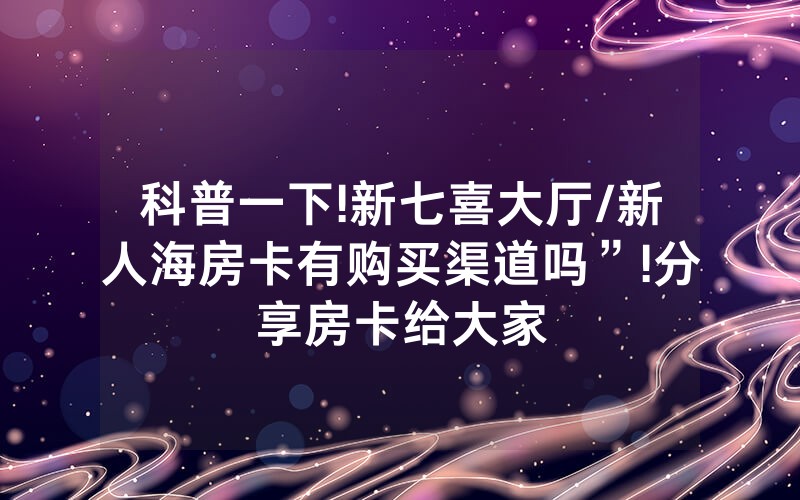 科普一下!新七喜大厅/新人海房卡有购买渠道吗”!分享房卡给大家