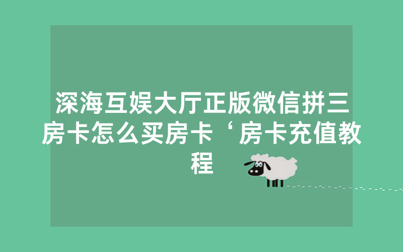 深海互娱大厅正版微信拼三房卡怎么买房卡‘房卡充值教程