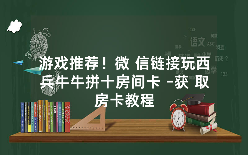 游戏推荐!微 信链接玩西兵牛牛拼十房间卡 -获 取房卡教程