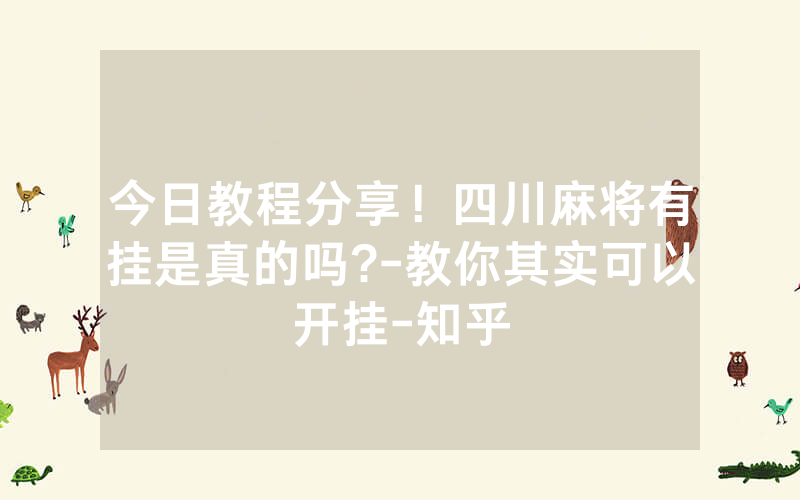 今日教程分享！四川麻将有挂是真的吗?-教你其实可以开挂-知乎