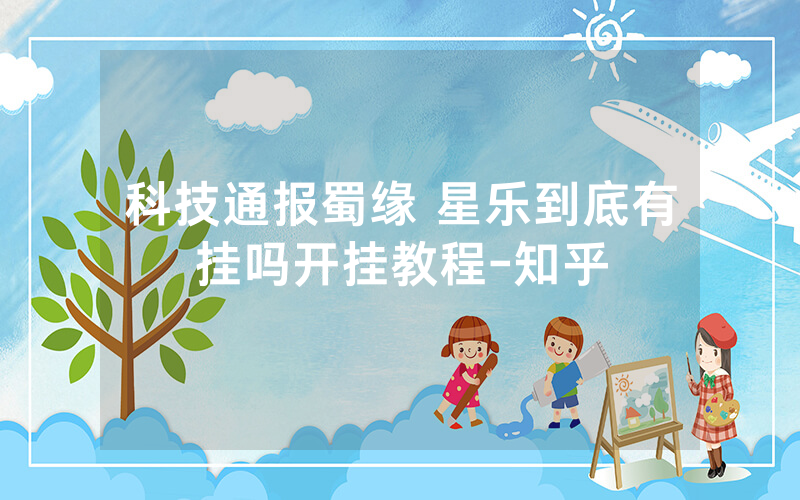 科技通报蜀缘 星乐到底有挂吗开挂教程-知乎