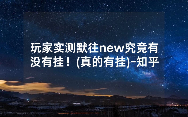 玩家实测默往new究竟有没有挂！(真的有挂)-知乎