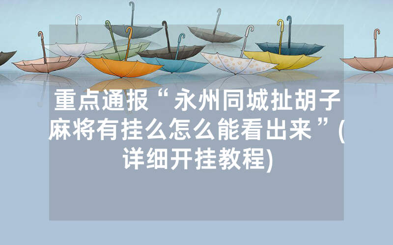 重点通报“永州同城扯胡子麻将有挂么怎么能看出来”(详细开挂教程)