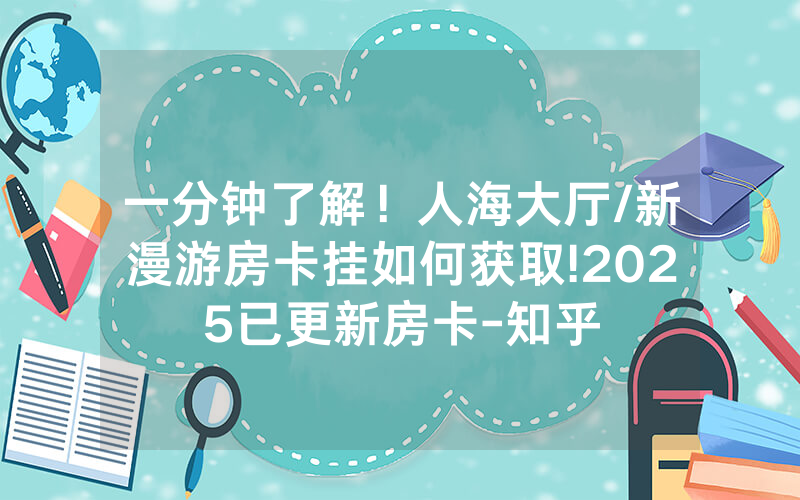 一分钟了解！人海大厅/新漫游房卡挂如何获取!2025已更新房卡-知乎