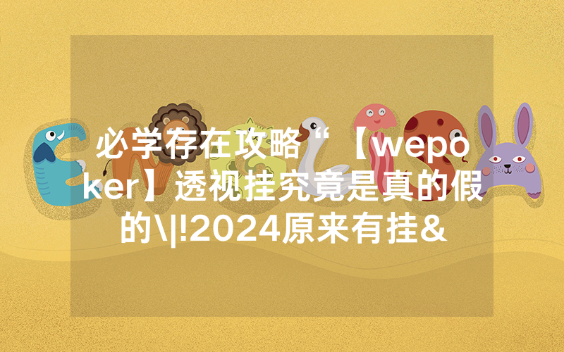 必学存在攻略“【wepoker】透视挂究竟是真的假的\|!2024原来有挂<哔哩哔哩>