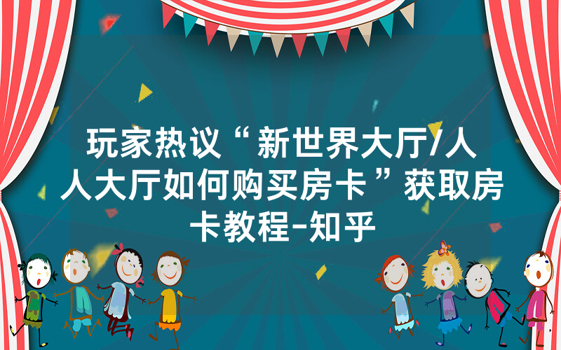 玩家热议“新世界大厅/人人大厅如何购买房卡”获取房卡教程-知乎
