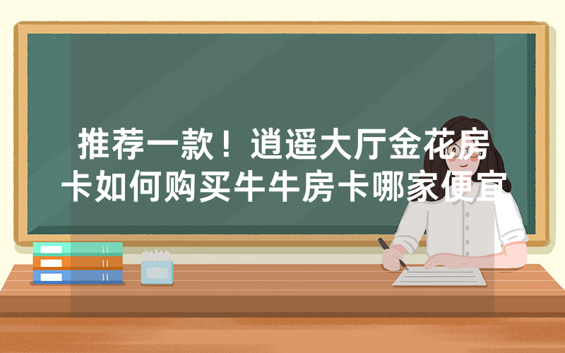 推荐一款！逍遥大厅金花房卡如何购买牛牛房卡哪家便宜