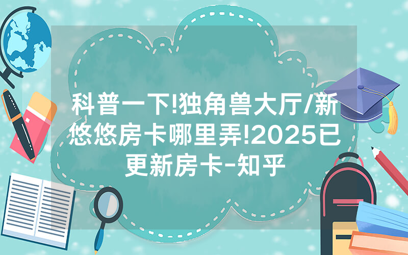科普一下!独角兽大厅/新悠悠房卡哪里弄!2025已更新房卡-知乎