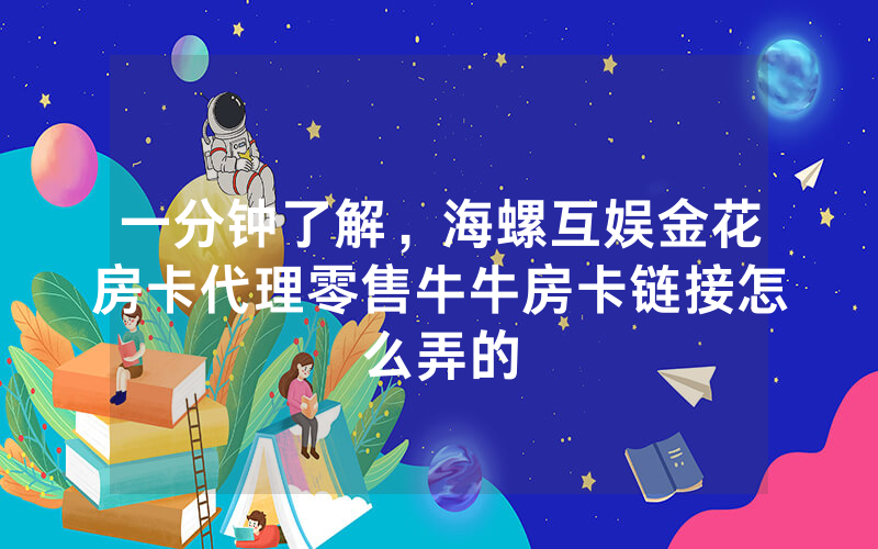一分钟了解,海螺互娱金花房卡代理零售牛牛房卡链接怎么弄的