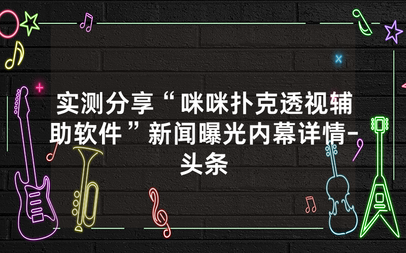 实测分享“咪咪扑克透视辅助软件”新闻曝光内幕详情-头条