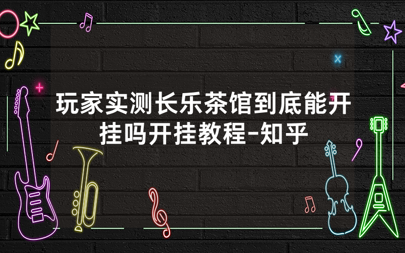 玩家实测长乐茶馆到底能开挂吗开挂教程-知乎