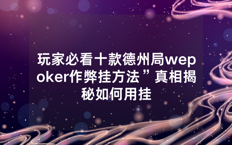 玩家必看十款德州局wepoker作弊挂方法”真相揭秘如何用挂