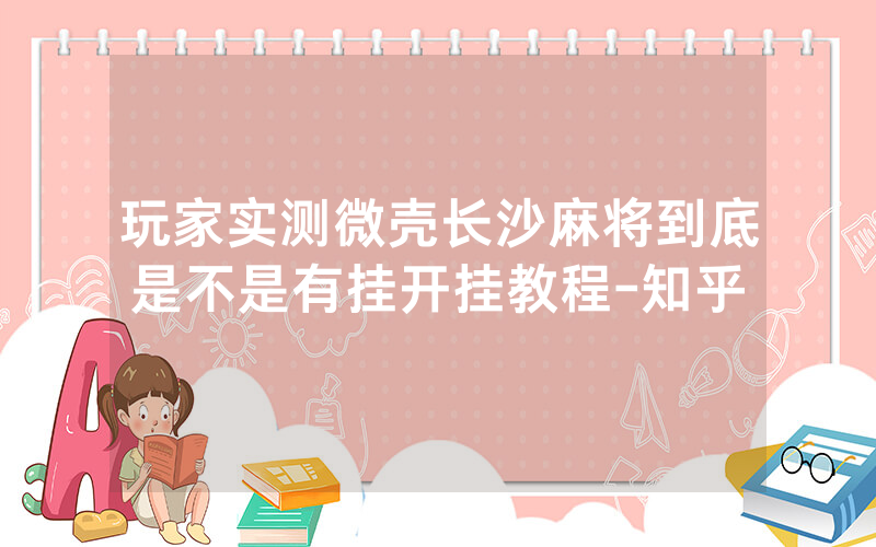 玩家实测微壳长沙麻将到底是不是有挂开挂教程-知乎