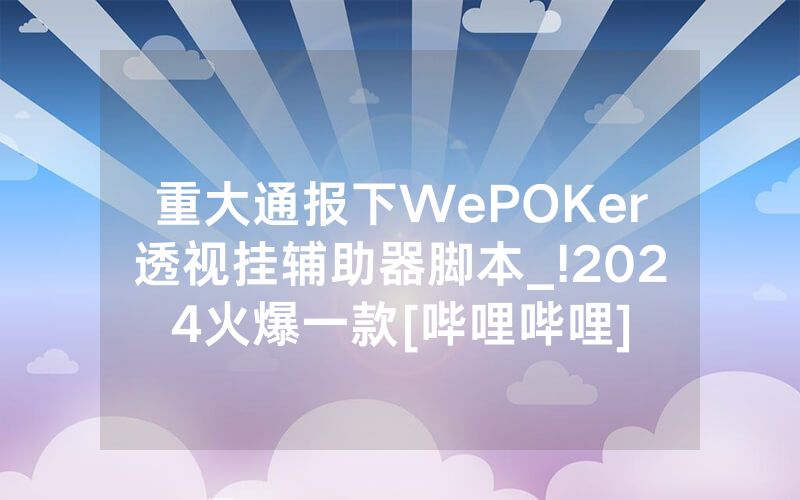 重大通报下WePOKer透视挂辅助器脚本_!2024火爆一款[哔哩哔哩]