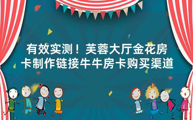 有效实测！芙蓉大厅金花房卡制作链接牛牛房卡购买渠道