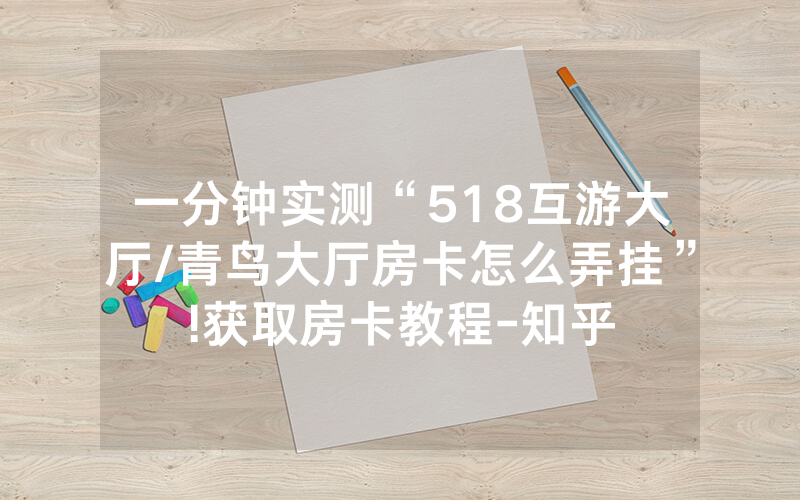 一分钟实测“518互游大厅/青鸟大厅房卡怎么弄挂”!获取房卡教程-知乎