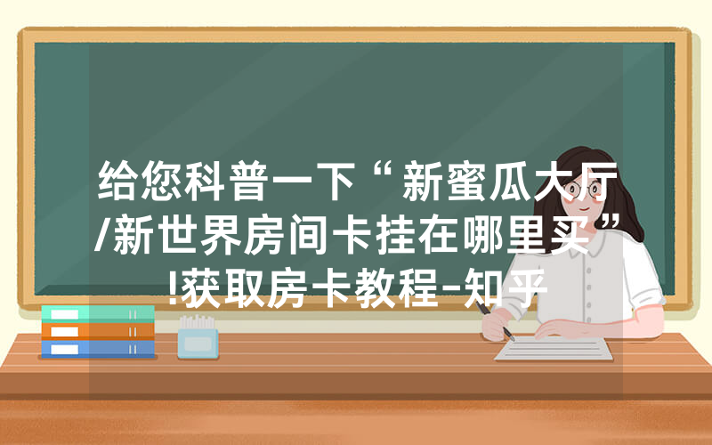给您科普一下“新蜜瓜大厅/新世界房间卡挂在哪里买”!获取房卡教程-知乎