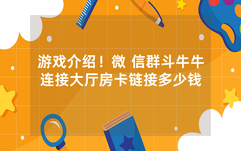 游戏介绍！微 信群斗牛牛连接大厅房卡链接多少钱
