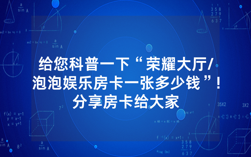 给您科普一下“荣耀大厅/泡泡娱乐房卡一张多少钱”!分享房卡给大家