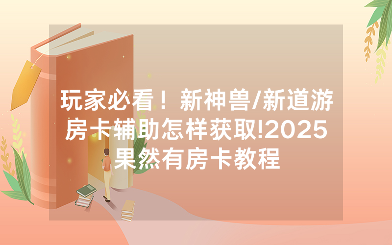 玩家必看！新神兽/新道游房卡辅助怎样获取!2025果然有房卡教程