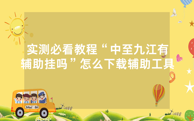 实测必看教程“中至九江有辅助挂吗”怎么下载辅助工具