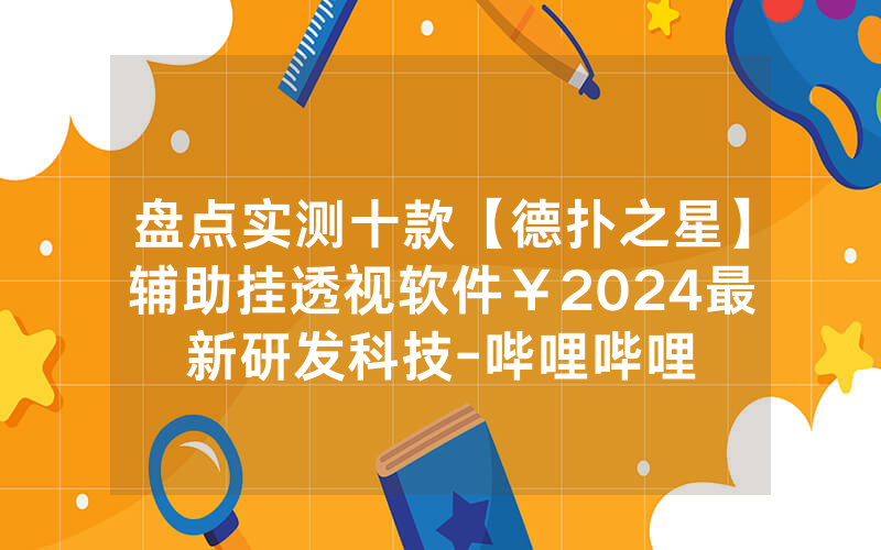 盘点实测十款【德扑之星】辅助挂透视软件￥2024最新研发科技-哔哩哔哩
