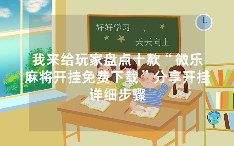 我来给玩家盘点十款“微乐麻将开挂免费下载”分享开挂详细步骤