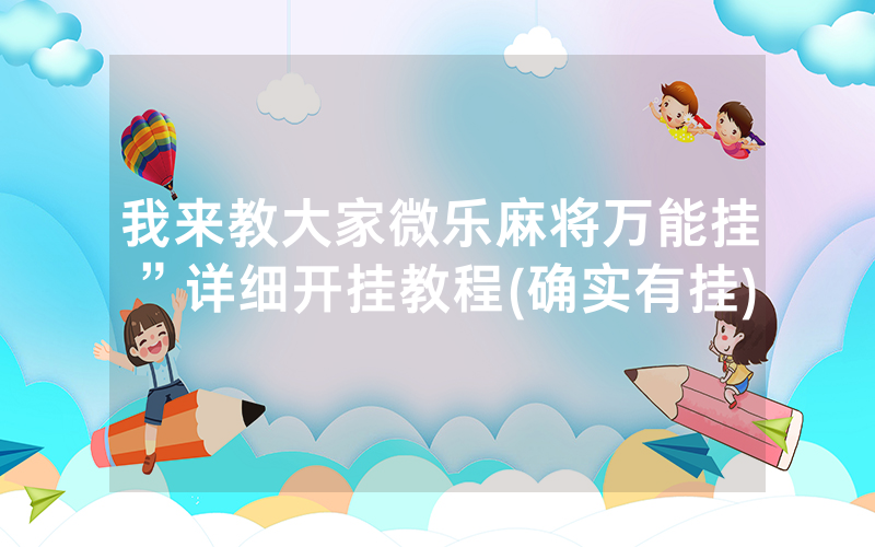 我来教大家微乐麻将万能挂”详细开挂教程(确实有挂)