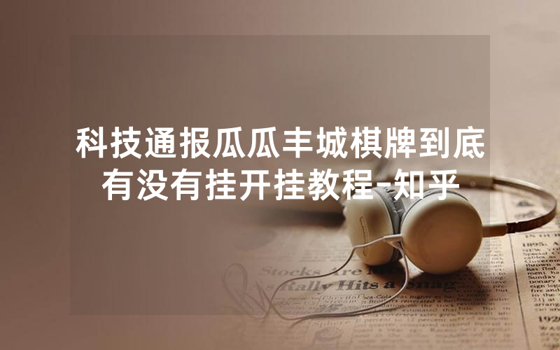 科技通报瓜瓜丰城棋牌到底有没有挂开挂教程-知乎