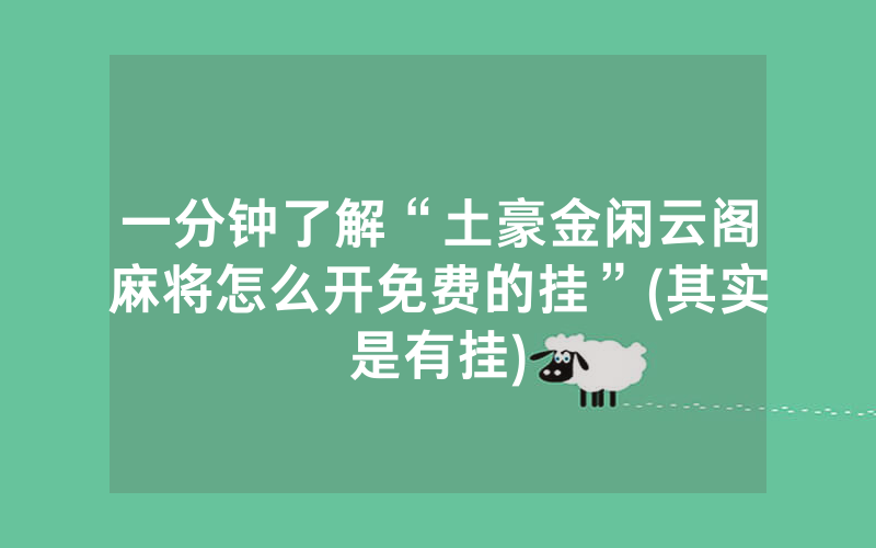 一分钟了解“土豪金闲云阁麻将怎么开免费的挂”(其实是有挂)