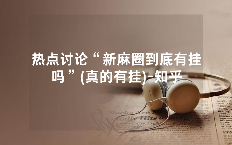 热点讨论“新麻圈到底有挂吗”(真的有挂)-知乎