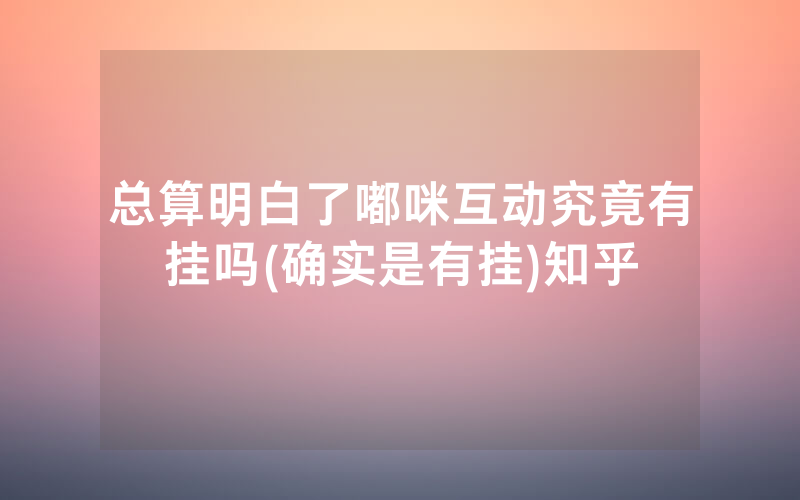 总算明白了嘟咪互动究竟有挂吗(确实是有挂)知乎