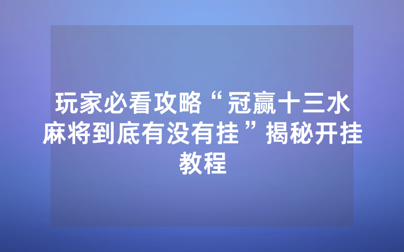 玩家必看攻略“冠赢十三水麻将到底有没有挂”揭秘开挂教程