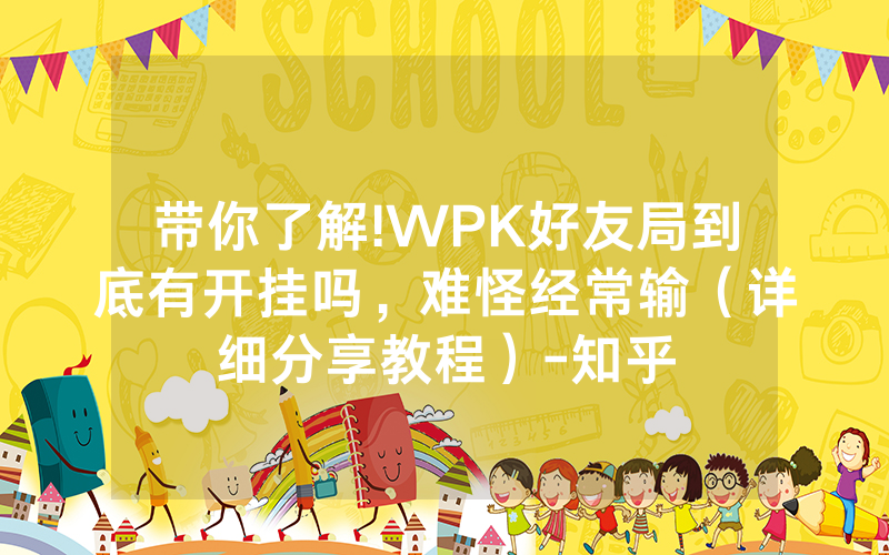 带你了解!WPK好友局到底有开挂吗，难怪经常输（详细分享教程）-知乎