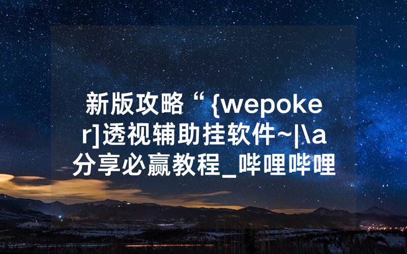 新版攻略“{wepoker]透视辅助挂软件~|\a分享必赢教程_哔哩哔哩