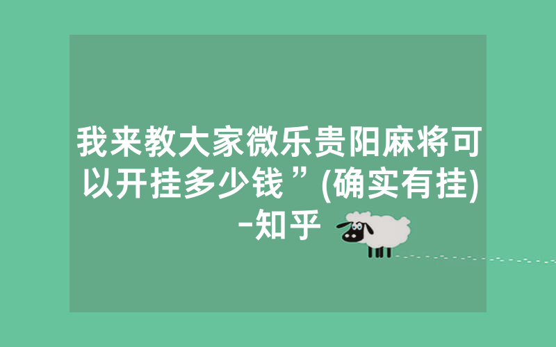 我来教大家微乐贵阳麻将可以开挂多少钱”(确实有挂)-知乎