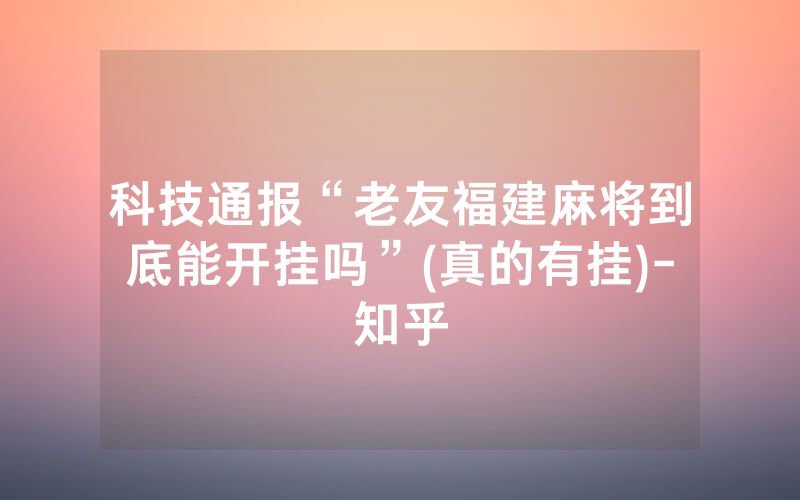 科技通报“老友福建麻将到底能开挂吗”(真的有挂)-知乎
