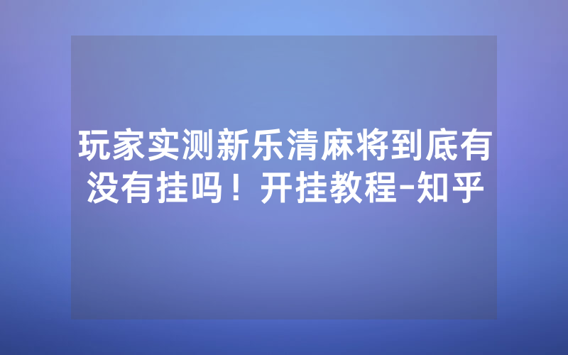玩家实测新乐清麻将到底有没有挂吗！开挂教程-知乎