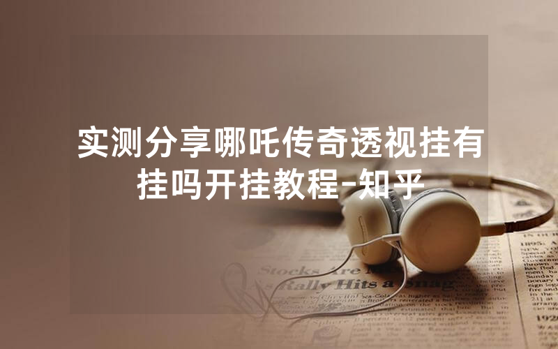 实测分享哪吒传奇透视挂有挂吗开挂教程-知乎