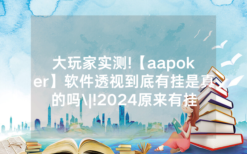 大玩家实测!【aapoker】软件透视到底有挂是真的吗\|!2024原来有挂<哔哩哔哩>
