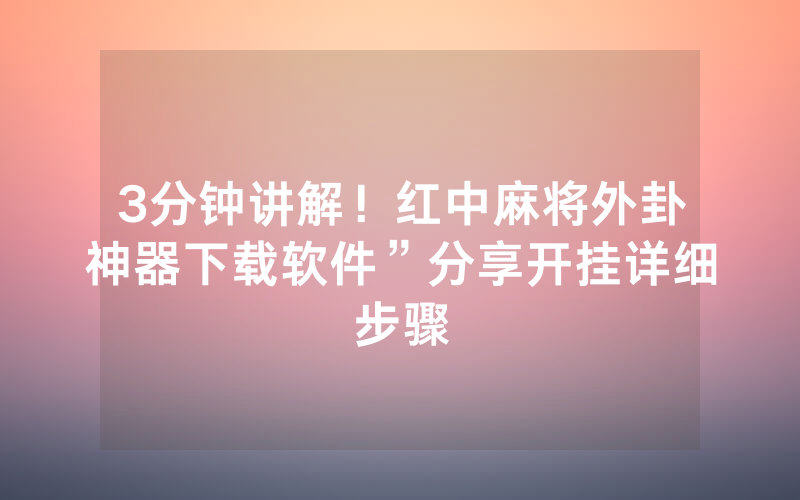 3分钟讲解！红中麻将外卦神器下载软件”分享开挂详细步骤