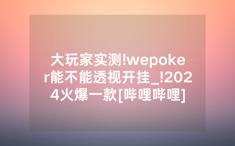 大玩家实测!wepoker能不能透视开挂_!2024火爆一款[哔哩哔哩]