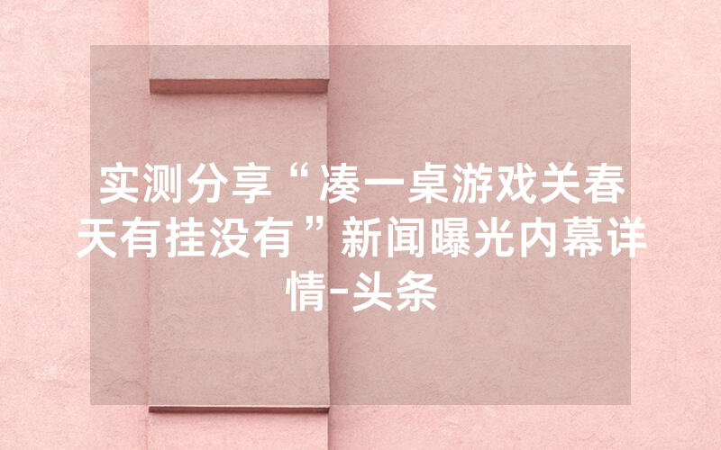 实测分享“凑一桌游戏关春天有挂没有”新闻曝光内幕详情-头条