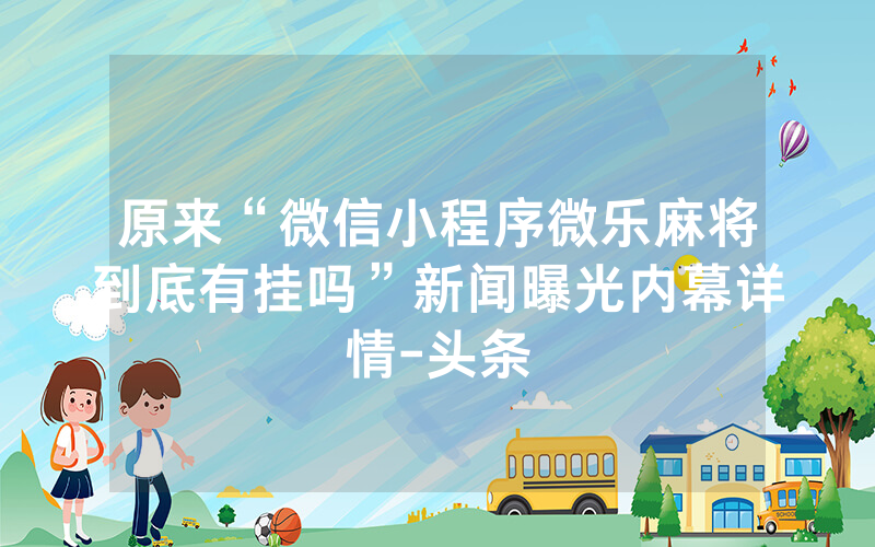 原来“微信小程序微乐麻将到底有挂吗”新闻曝光内幕详情-头条