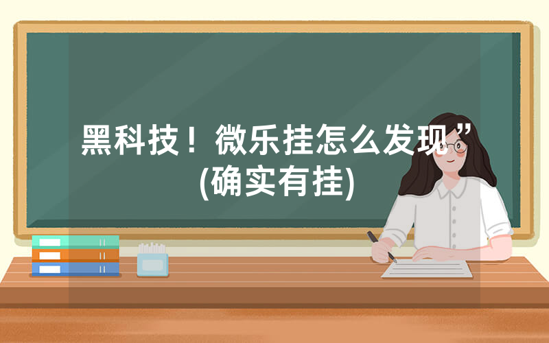 黑科技！微乐挂怎么发现”(确实有挂)