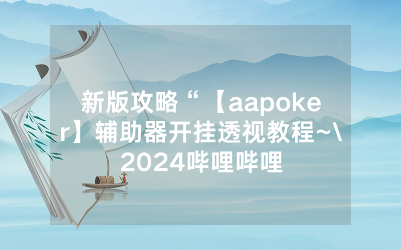 新版攻略“【aapoker】辅助器开挂透视教程~\2024哔哩哔哩