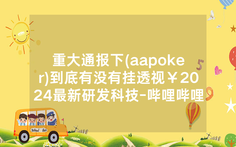 重大通报下(aapoker)到底有没有挂透视￥2024最新研发科技-哔哩哔哩