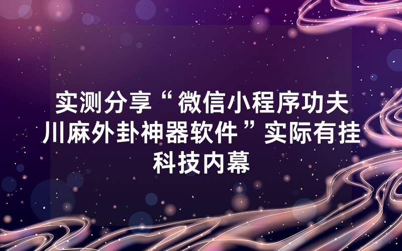 实测分享“微信小程序功夫川麻外卦神器软件”实际有挂科技内幕